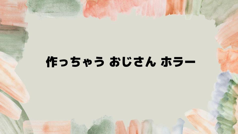 作っちゃうおじさんホラーの攻略と特徴